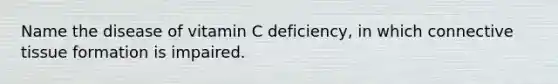 Name the disease of vitamin C deficiency, in which connective tissue formation is impaired.