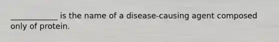 ____________ is the name of a disease-causing agent composed only of protein.