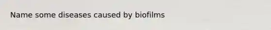 Name some diseases caused by biofilms