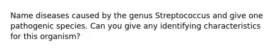 Name diseases caused by the genus Streptococcus and give one pathogenic species. Can you give any identifying characteristics for this organism?
