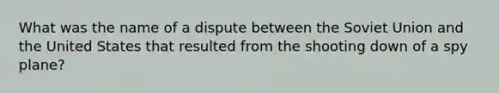 What was the name of a dispute between the Soviet Union and the United States that resulted from the shooting down of a spy plane?