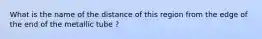 What is the name of the distance of this region from the edge of the end of the metallic tube ?