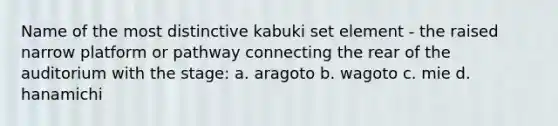 Name of the most distinctive kabuki set element - the raised narrow platform or pathway connecting the rear of the auditorium with the stage: a. aragoto b. wagoto c. mie d. hanamichi