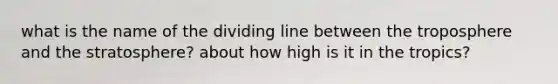 what is the name of the dividing line between the troposphere and the stratosphere? about how high is it in the tropics?