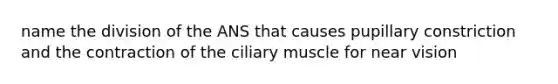 name the division of the ANS that causes pupillary constriction and the contraction of the ciliary muscle for near vision