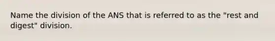 Name the division of the ANS that is referred to as the "rest and digest" division.