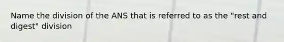 Name the division of the ANS that is referred to as the "rest and digest" division