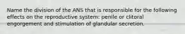 Name the division of the ANS that is responsible for the following effects on the reproductive system: penile or clitoral engorgement and stimulation of glandular secretion.