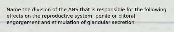 Name the division of the ANS that is responsible for the following effects on the reproductive system: penile or clitoral engorgement and stimulation of glandular secretion.