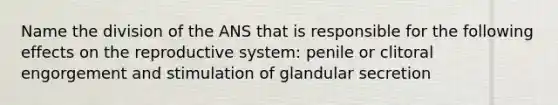 Name the division of the ANS that is responsible for the following effects on the reproductive system: penile or clitoral engorgement and stimulation of glandular secretion