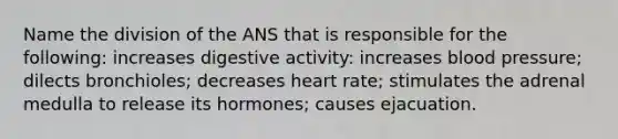 Name the division of the ANS that is responsible for the following: increases digestive activity: increases blood pressure; dilects bronchioles; decreases heart rate; stimulates the adrenal medulla to release its hormones; causes ejacuation.