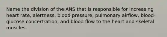 Name the division of the ANS that is responsible for increasing heart rate, alertness, <a href='https://www.questionai.com/knowledge/kD0HacyPBr-blood-pressure' class='anchor-knowledge'>blood pressure</a>, pulmonary airflow, blood-glucose concertration, and blood flow to <a href='https://www.questionai.com/knowledge/kya8ocqc6o-the-heart' class='anchor-knowledge'>the heart</a> and skeletal muscles.