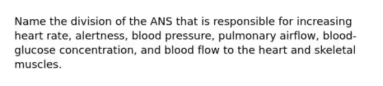 Name the division of the ANS that is responsible for increasing heart rate, alertness, <a href='https://www.questionai.com/knowledge/kD0HacyPBr-blood-pressure' class='anchor-knowledge'>blood pressure</a>, pulmonary airflow, blood-glucose concentration, and blood flow to <a href='https://www.questionai.com/knowledge/kya8ocqc6o-the-heart' class='anchor-knowledge'>the heart</a> and skeletal muscles.