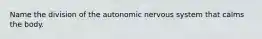 Name the division of the autonomic nervous system that calms the body.