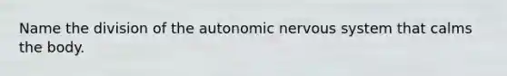 Name the division of <a href='https://www.questionai.com/knowledge/kMqcwgxBsH-the-autonomic-nervous-system' class='anchor-knowledge'>the autonomic <a href='https://www.questionai.com/knowledge/kThdVqrsqy-nervous-system' class='anchor-knowledge'>nervous system</a></a> that calms the body.