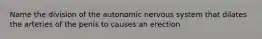 Name the division of the autonomic nervous system that dilates the arteries of the penis to causes an erection