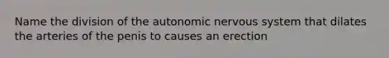 Name the division of the autonomic nervous system that dilates the arteries of the penis to causes an erection