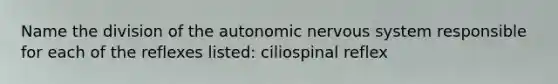 Name the division of the autonomic nervous system responsible for each of the reflexes listed: ciliospinal reflex