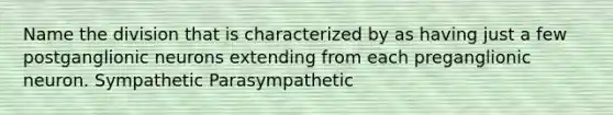 Name the division that is characterized by as having just a few postganglionic neurons extending from each preganglionic neuron. Sympathetic Parasympathetic