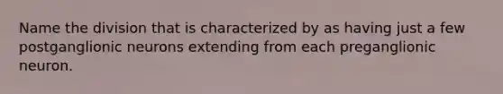 Name the division that is characterized by as having just a few postganglionic neurons extending from each preganglionic neuron.