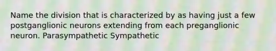 Name the division that is characterized by as having just a few postganglionic neurons extending from each preganglionic neuron. Parasympathetic Sympathetic