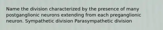 Name the division characterized by the presence of many postganglionic neurons extending from each preganglionic neuron. Sympathetic division Parasympathetic division