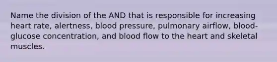 Name the division of the AND that is responsible for increasing heart rate, alertness, blood pressure, pulmonary airflow, blood-glucose concentration, and blood flow to the heart and skeletal muscles.