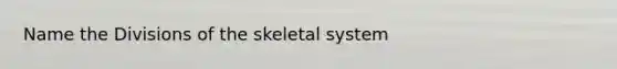 Name the Divisions of the skeletal system