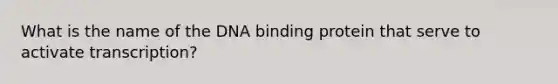 What is the name of the DNA binding protein that serve to activate transcription?