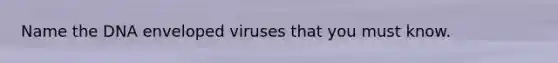 Name the DNA enveloped viruses that you must know.