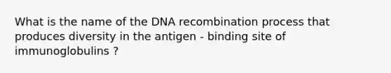 What is the name of the DNA recombination process that produces diversity in the antigen - binding site of immunoglobulins ?