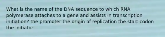 What is the name of the DNA sequence to which RNA polymerase attaches to a gene and assists in transcription initiation? the promoter the origin of replication the start codon the initiator