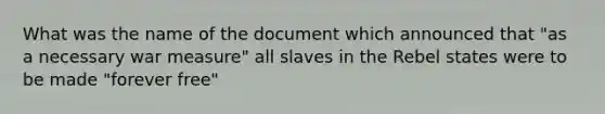 What was the name of the document which announced that "as a necessary war measure" all slaves in the Rebel states were to be made "forever free"