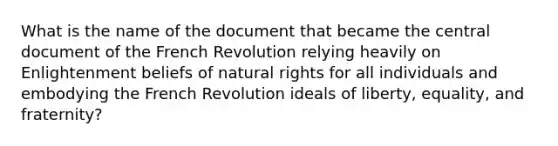 What is the name of the document that became the central document of the French Revolution relying heavily on Enlightenment beliefs of natural rights for all individuals and embodying the French Revolution ideals of liberty, equality, and fraternity?