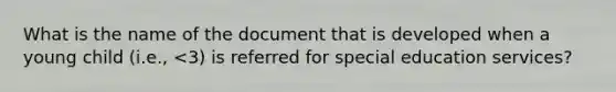 What is the name of the document that is developed when a young child (i.e., <3) is referred for special education services?