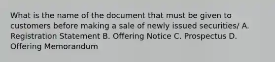 What is the name of the document that must be given to customers before making a sale of newly issued securities/ A. Registration Statement B. Offering Notice C. Prospectus D. Offering Memorandum