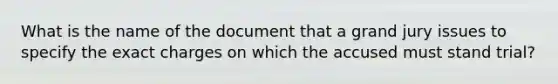 What is the name of the document that a grand jury issues to specify the exact charges on which the accused must stand trial?