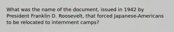 What was the name of the document, issued in 1942 by President Franklin D. Roosevelt, that forced Japanese-Americans to be relocated to internment camps?