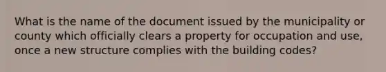 What is the name of the document issued by the municipality or county which officially clears a property for occupation and use, once a new structure complies with the building codes?