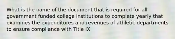 What is the name of the document that is required for all government funded college institutions to complete yearly that examines the expenditures and revenues of athletic departments to ensure compliance with Title IX