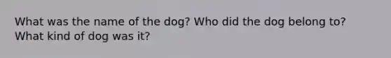 What was the name of the dog? Who did the dog belong to? What kind of dog was it?