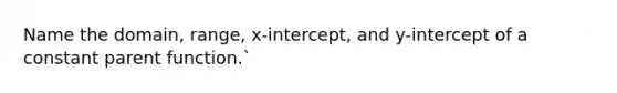 Name the domain, range, x-intercept, and y-intercept of a constant parent function.`