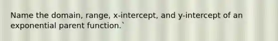 Name the domain, range, x-intercept, and y-intercept of an exponential parent function.`