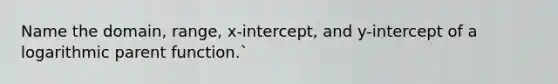 Name the domain, range, x-intercept, and y-intercept of a logarithmic parent function.`