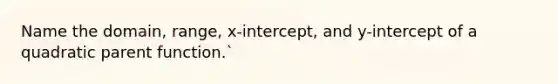 Name the domain, range, x-intercept, and y-intercept of a quadratic parent function.`