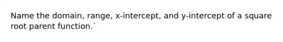 Name the domain, range, x-intercept, and y-intercept of a square root parent function.`