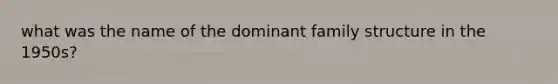 what was the name of the dominant family structure in the 1950s?