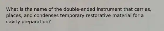 What is the name of the double-ended instrument that carries, places, and condenses temporary restorative material for a cavity preparation?