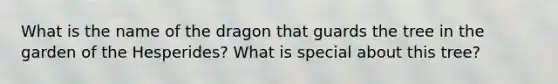 What is the name of the dragon that guards the tree in the garden of the Hesperides? What is special about this tree?