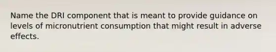 Name the DRI component that is meant to provide guidance on levels of micronutrient consumption that might result in adverse effects.